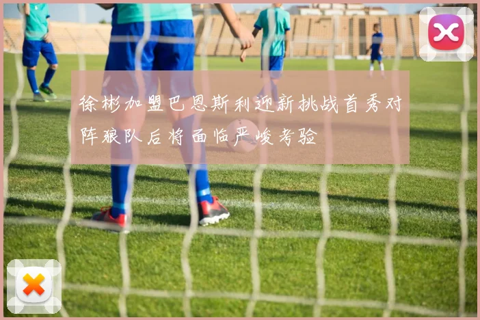 徐彬加盟巴恩斯利迎新挑战首秀对阵狼队后将面临严峻考验