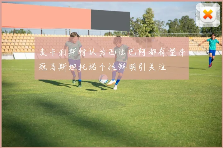 麦卡利斯特认为西法巴阿都有望夺冠马斯坦托诺个性鲜明引关注