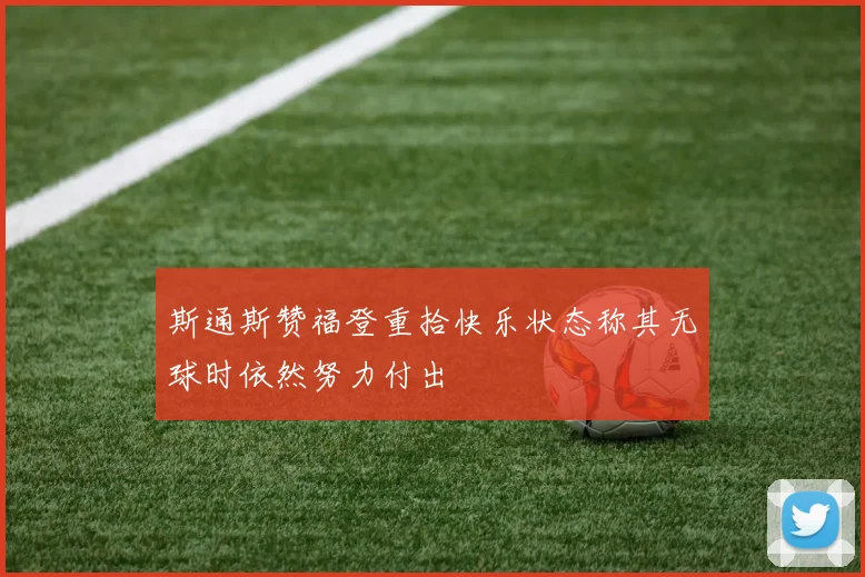 斯通斯赞福登重拾快乐状态称其无球时依然努力付出