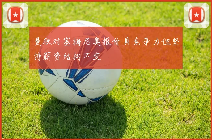 曼联对塞梅尼奥报价具竞争力但坚持薪资结构不变