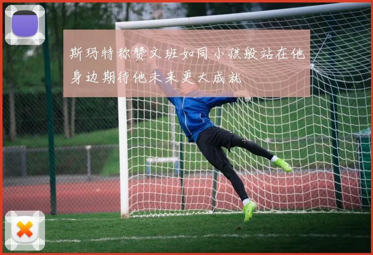 斯玛特称赞文班如同小孩般站在他身边期待他未来更大成就