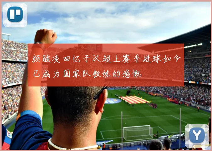 颜骏凌回忆于汉超上赛季进球如今已成为国家队教练的感慨