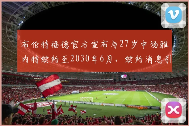 布伦特福德官方宣布与27岁中场雅内特续约至2030年6月，续约消息引发关注