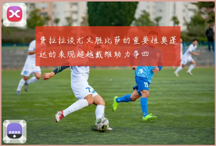 费拉拉谈尤文胜比萨的重要性奥蓬达的表现超越戴维助力争四