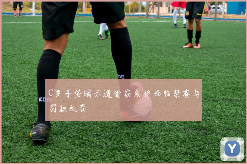 C罗手势暗示遭偷窃或将面临禁赛与罚款处罚