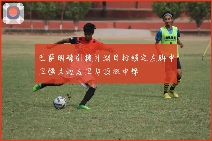 巴萨明确引援计划目标锁定左脚中卫强力边后卫与顶级中锋