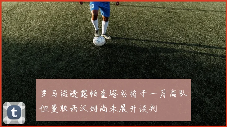 罗马诺透露帕奎塔或将于一月离队但曼联西汉姆尚未展开谈判