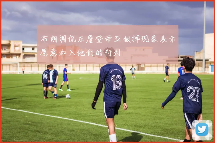 布朗调侃东詹登帝亚假摔现象表示愿意加入他们的行列