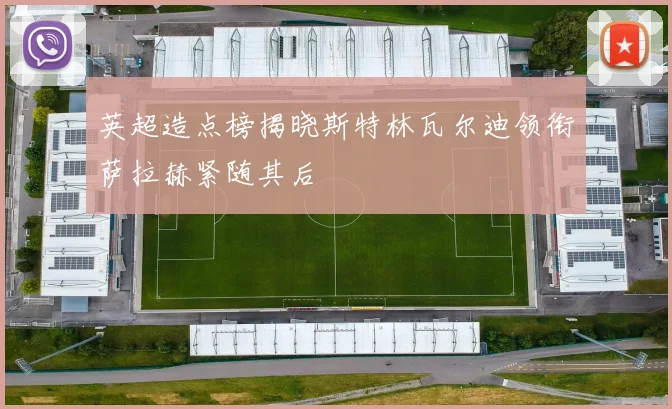 英超造点榜揭晓斯特林瓦尔迪领衔萨拉赫紧随其后