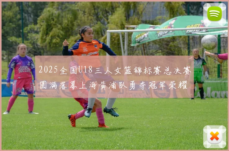 2025全国U18三人女篮锦标赛总决赛圆满落幕上海黄浦队勇夺冠军荣耀