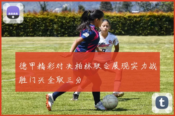 德甲精彩对决柏林联合展现实力战胜门兴全取三分