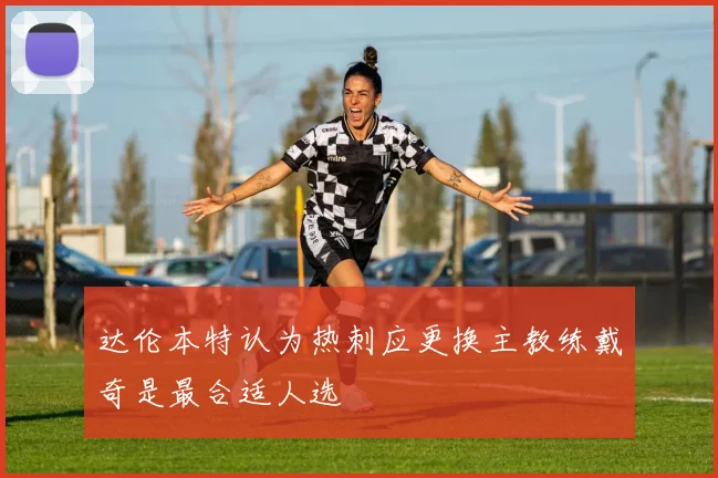 达伦本特认为热刺应更换主教练戴奇是最合适人选