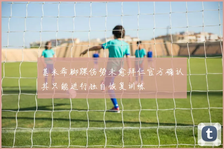 基米希脚踝伤势未愈拜仁官方确认其只能进行独自恢复训练