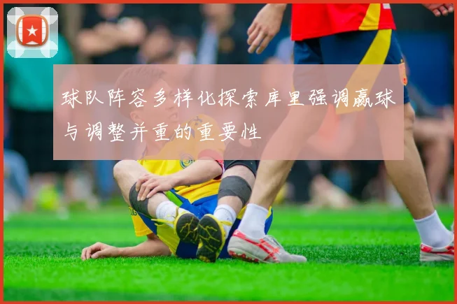 球队阵容多样化探索库里强调赢球与调整并重的重要性