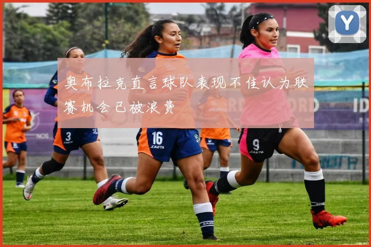 奥布拉克直言球队表现不佳认为联赛机会已被浪费