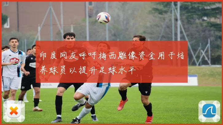 印度网友呼吁梅西雕像资金用于培养球员以提升足球水平