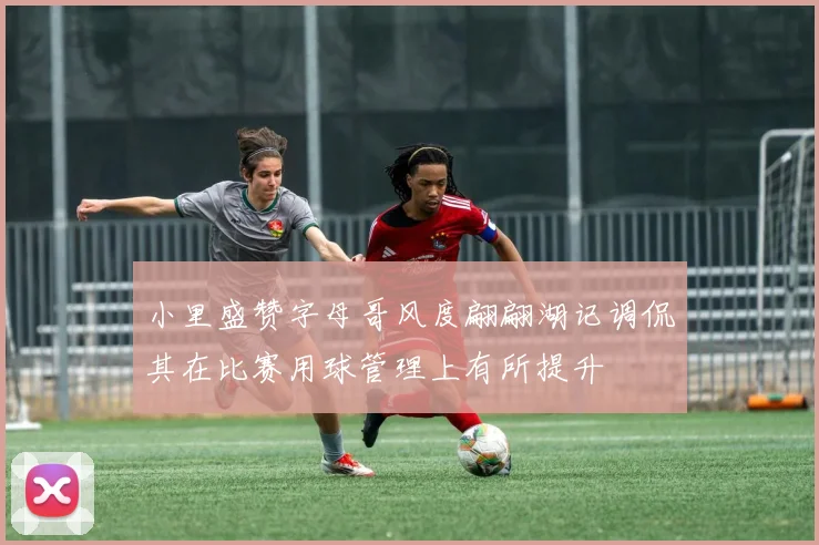 小里盛赞字母哥风度翩翩湖记调侃其在比赛用球管理上有所提升