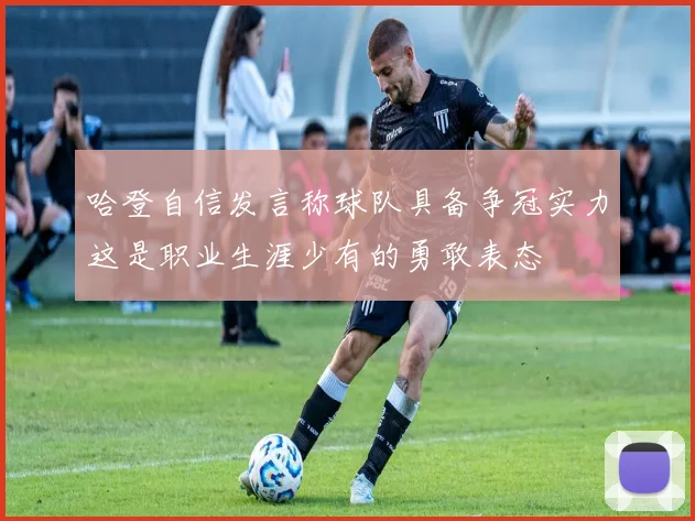哈登自信发言称球队具备争冠实力这是职业生涯少有的勇敢表态