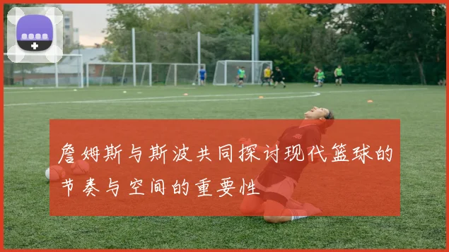 詹姆斯与斯波共同探讨现代篮球的节奏与空间的重要性
