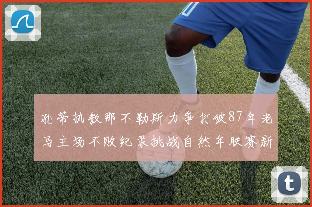 孔蒂执教那不勒斯力争打破87年老马主场不败纪录挑战自然年联赛新高