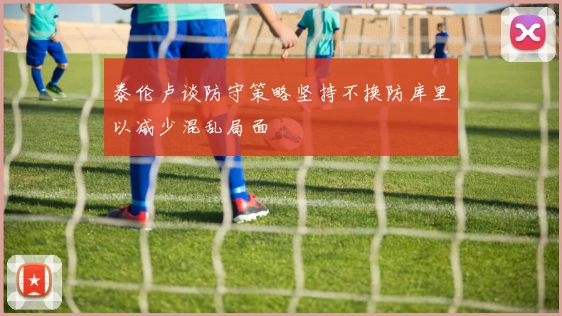 泰伦卢谈防守策略坚持不换防库里以减少混乱局面