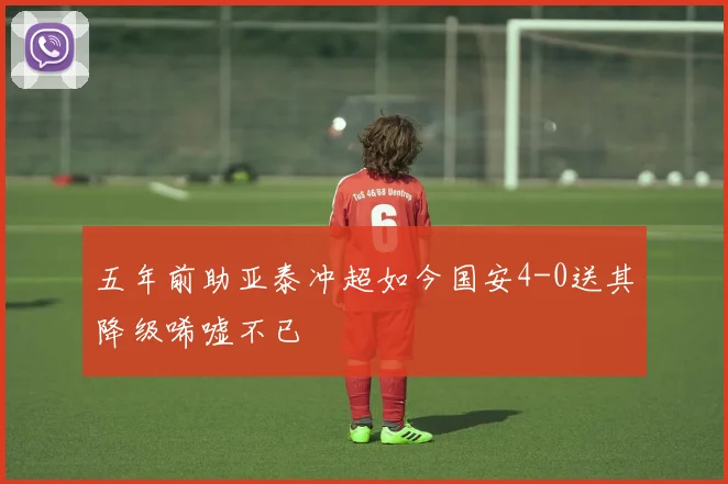 五年前助亚泰冲超如今国安4-0送其降级唏嘘不已
