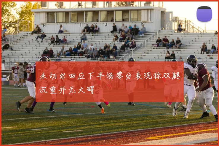 米切尔回应下半场零分表现称双腿沉重并无大碍
