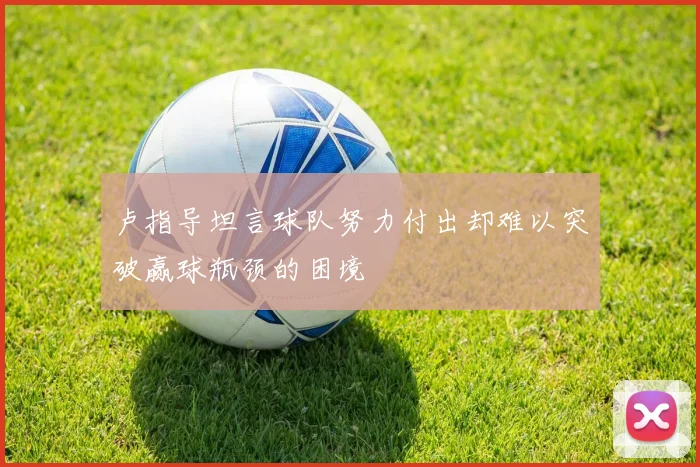 卢指导坦言球队努力付出却难以突破赢球瓶颈的困境