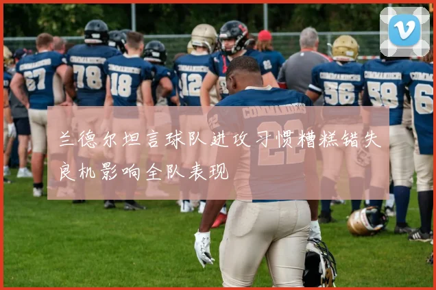 兰德尔坦言球队进攻习惯糟糕错失良机影响全队表现