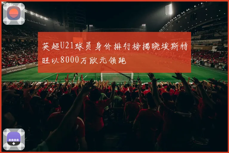 英超U21球员身价排行榜揭晓埃斯特旺以8000万欧元领跑