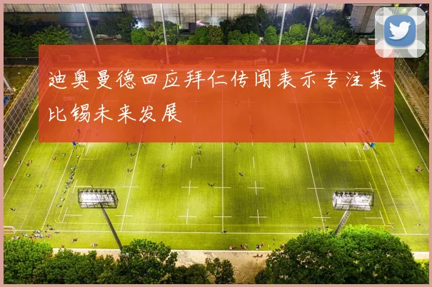 迪奥曼德回应拜仁传闻表示专注莱比锡未来发展