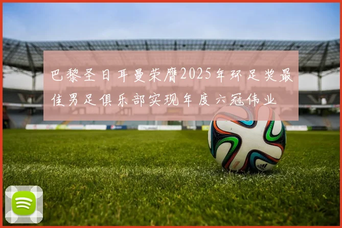 巴黎圣日耳曼荣膺2025年环足奖最佳男足俱乐部实现年度六冠伟业