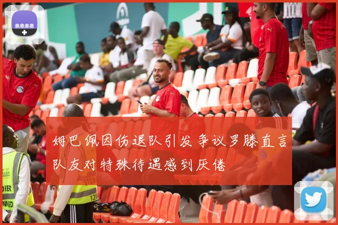 姆巴佩因伤退队引发争议罗滕直言队友对特殊待遇感到厌倦