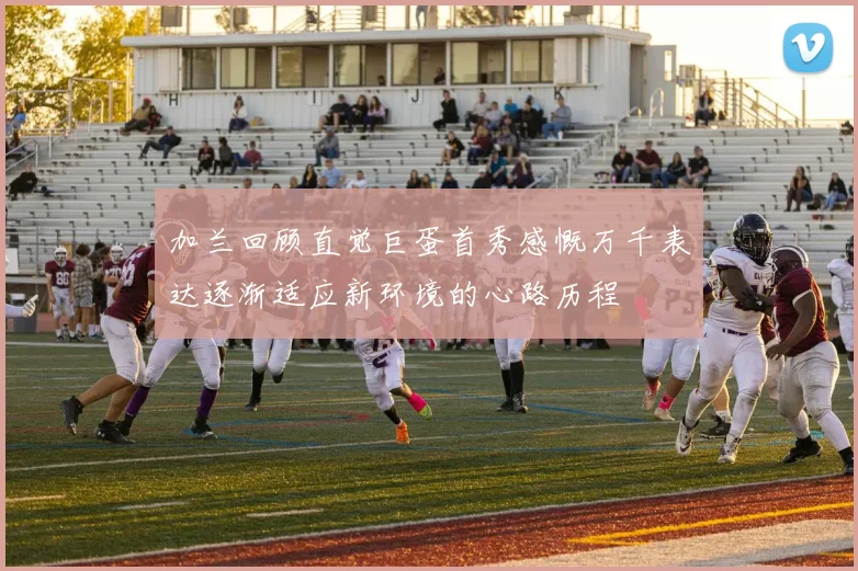 加兰回顾直觉巨蛋首秀感慨万千表达逐渐适应新环境的心路历程