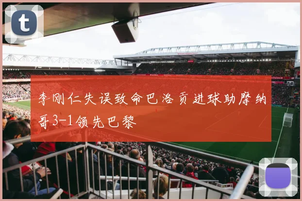 李刚仁失误致命巴洛贡进球助摩纳哥3-1领先巴黎