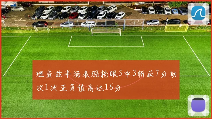 理查兹半场表现抢眼5中3斩获7分助攻1次正负值高达16分
