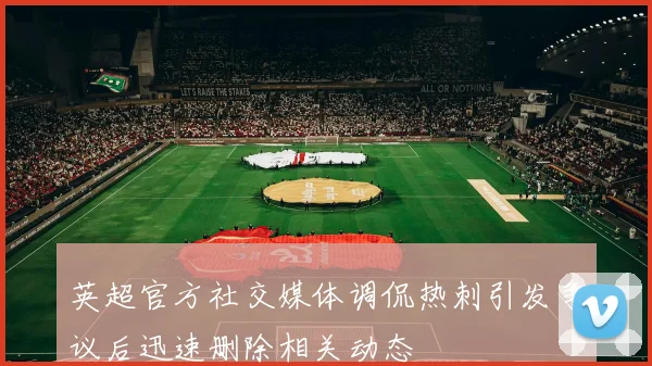 英超官方社交媒体调侃热刺引发争议后迅速删除相关动态
