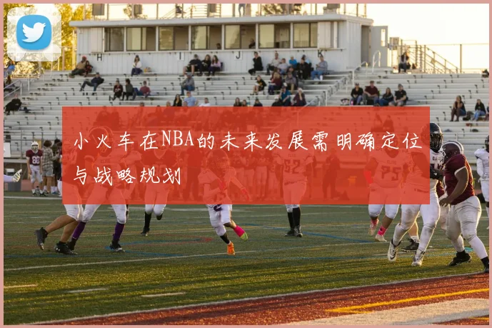 小火车在NBA的未来发展需明确定位与战略规划
