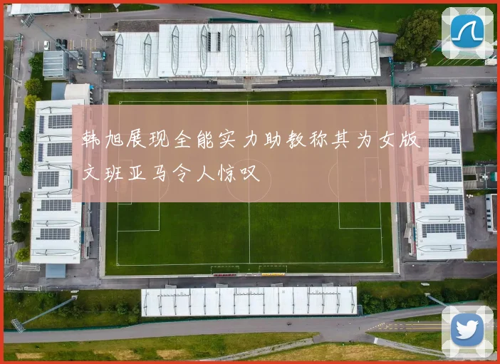 韩旭展现全能实力助教称其为女版文班亚马令人惊叹