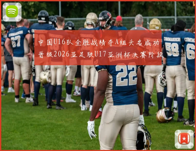 中国U16队全胜战绩夺A组头名成功晋级2026亚足联U17亚洲杯决赛阶段