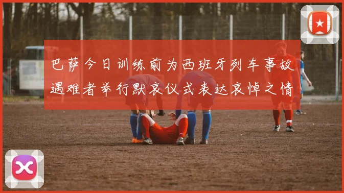 巴萨今日训练前为西班牙列车事故遇难者举行默哀仪式表达哀悼之情