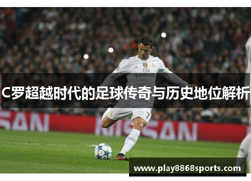 C罗超越时代的足球传奇与历史地位解析