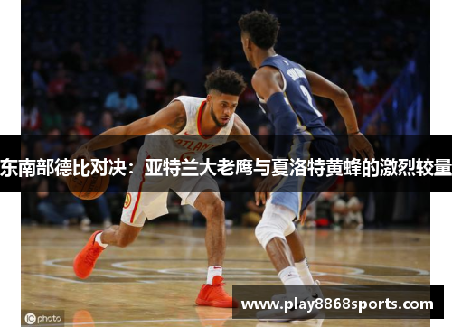 东南部德比对决：亚特兰大老鹰与夏洛特黄蜂的激烈较量