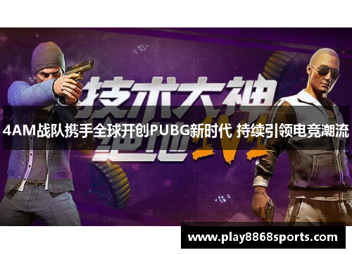 4AM战队携手全球开创PUBG新时代 持续引领电竞潮流