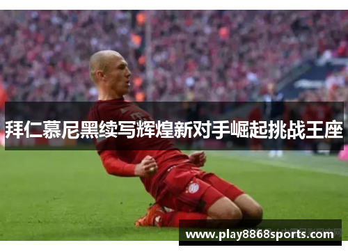 拜仁慕尼黑续写辉煌新对手崛起挑战王座