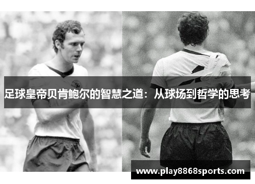 足球皇帝贝肯鲍尔的智慧之道：从球场到哲学的思考