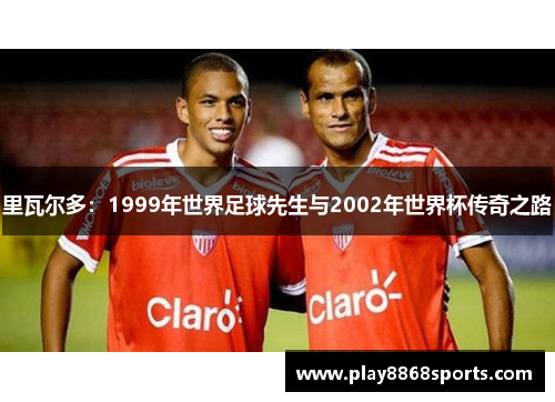 里瓦尔多：1999年世界足球先生与2002年世界杯传奇之路