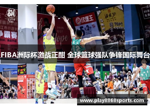 FIBA洲际杯激战正酣 全球篮球强队争锋国际舞台