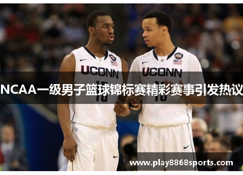 NCAA一级男子篮球锦标赛精彩赛事引发热议