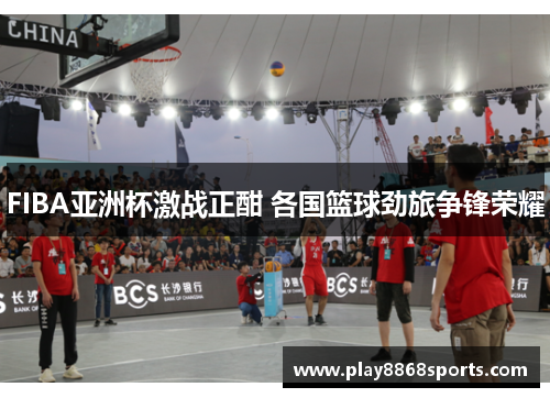 FIBA亚洲杯激战正酣 各国篮球劲旅争锋荣耀